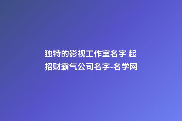 独特的影视工作室名字 起招财霸气公司名字-名学网-第1张-公司起名-玄机派